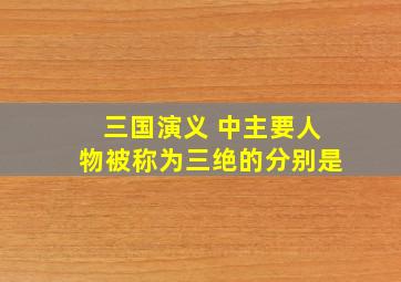 三国演义 中主要人物被称为三绝的分别是